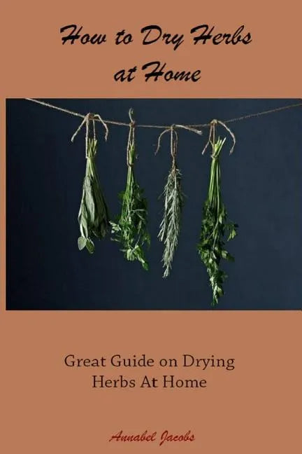 How to Dry Herbs at Home: Great Guide on Drying Herbs At Home - Paperback