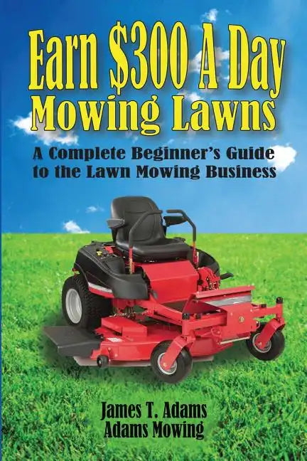 Earn $300 a Day Mowing Lawns: A Complete Beginner's Guide to the Lawn Mowing Business - Paperback