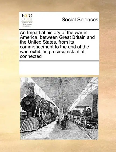 An Impartial History of the War in America, Between Great Britain and the United States, from Its Commencement to the End of the War: Exhibiting a Cir - Paperback
