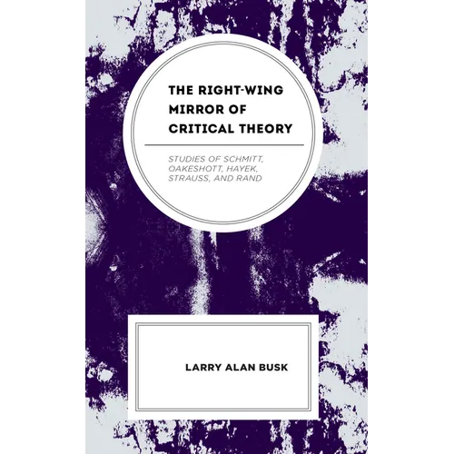 The Right-Wing Mirror of Critical Theory: Studies of Schmitt, Oakeshott, Hayek, Strauss, and Rand - Hardcover