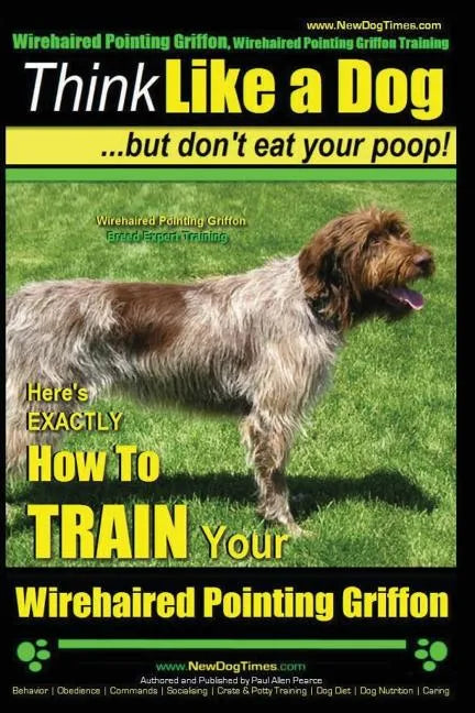 Wirehaired Pointing Griffon, Wirehaired Pointing Griffon Training Think Like a Dog But Don't Eat Your Poop! Wirehaired Pointing Griffon Breed Expert T - Paperback