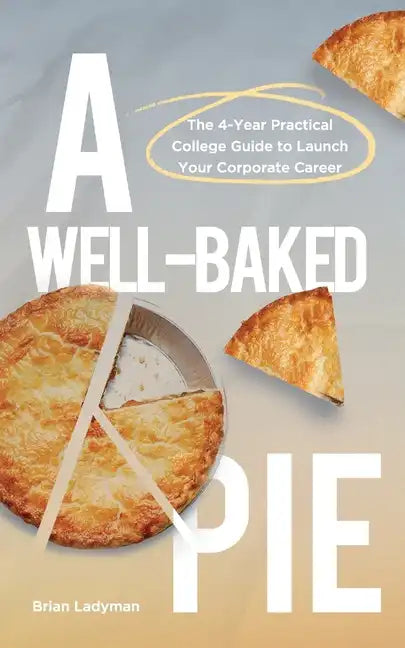 A Well-Baked Pie: The 4-Year Practical College Guide to Launch Your Corporate Career - Paperback