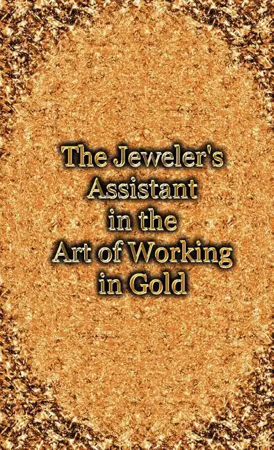 The Jeweler's Assistant in the Art of Working in Gold (Reprint of the 1892 Handbook) - Hardcover