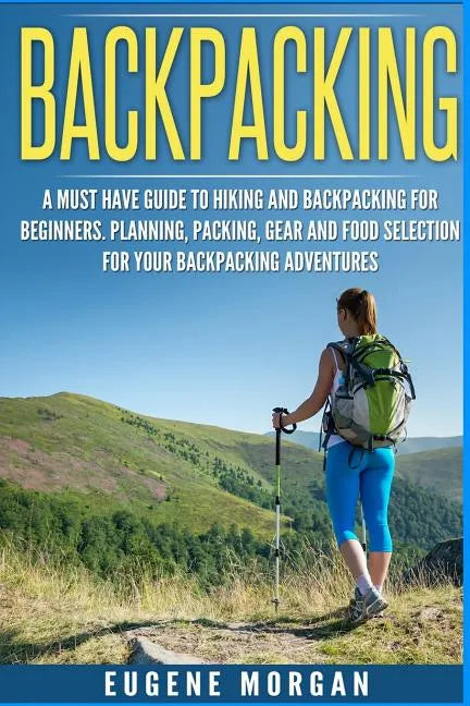 Backpacking: A Must Have Guide To Hiking And BackPacking For Beginners. Planning, Packing, Gear And Food Selection For Your Backpacking Adventures. - Paperback
