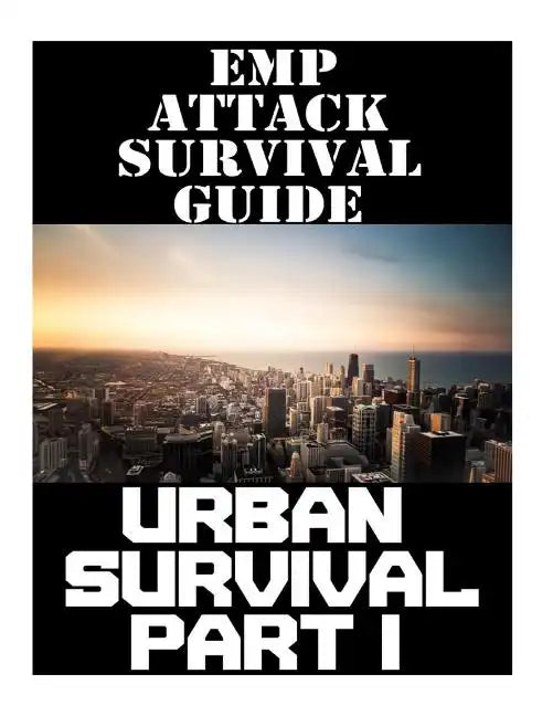 EMP Attack Survival Guide: Urban Survival Part I: The Ultimate Beginner's Guide On How To Prepare To Survive An EMP Attack In An Urban Environmen - Paperback