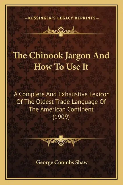 The Chinook Jargon And How To Use It: A Complete And Exhaustive Lexicon Of The Oldest Trade Language Of The American Continent (1909) - Paperback