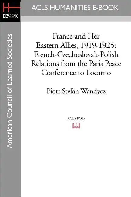 France and Her Eastern Allies, 1919-1925: French-Czechoslovak-Polish Relations from the Paris Peace Conference to Locarno - Paperback