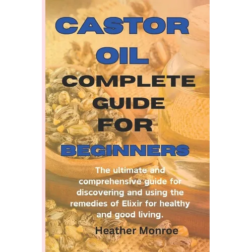 Castor oil complete guide for beginners: The ultimate and comprehensive guide for discovering and using the remedies of Elixir for healthy and good li - Paperback