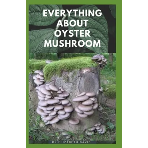 Everything about Oyster Mushroom: Expert Guide On History, Cultivation, Uses, Edibles, Recipe and Health Benefits - Paperback