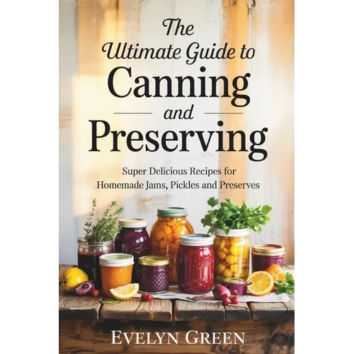 The Ultimate Guide to CANNING and PRESERVING: Super Delicious Recipes for Homemade Jams, Pickles, and Preserves - Paperback