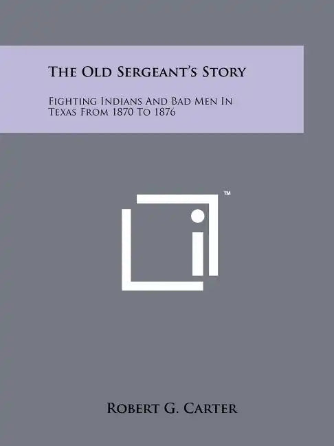 The Old Sergeant's Story: Fighting Indians And Bad Men In Texas From 1870 To 1876 - Paperback