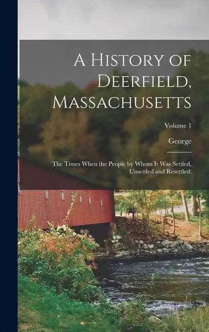 A History of Deerfield, Massachusetts: The Times When the People by Whom It Was Settled, Unsettled and Resettled: Volume 1 - Hardcover