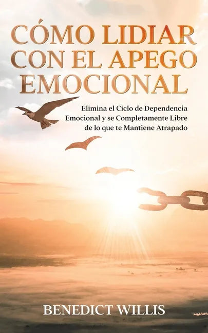 Cómo Lidiar con el Apego Emocional: Elimina el Ciclo de Dependencia Emocional y se Completamente Libre de lo que te Mantiene Atrapado - Paperback