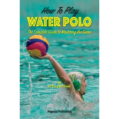 How To Play Water Polo: The Complete Guide To Mastering The Game - Paperback