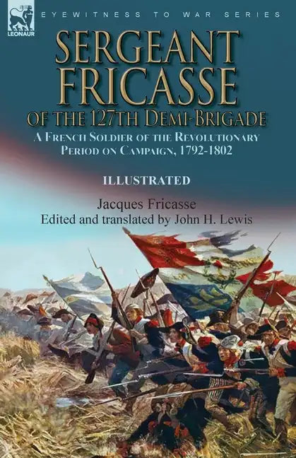 Sergeant Fricasse of the 127th Demi-Brigade: a French Soldier of the Revolutionary Period on Campaign, 1792-1802 - Paperback