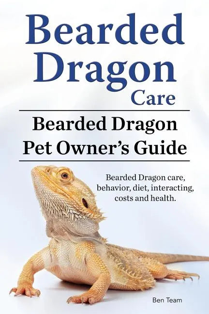 Bearded Dragon Care. Bearded Dragon Pet Owners Guide. Bearded Dragon care, behavior, diet, interacting, costs and health. Bearded dragon. - Paperback
