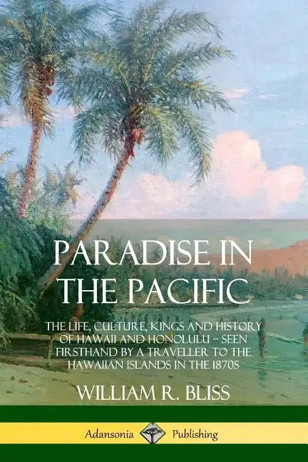 Paradise in the Pacific: The Life, Culture, Kings and History of Hawaii and Honolulu, Seen Firsthand by a Traveller to the Hawaiian Islands in the 187 - Paperback