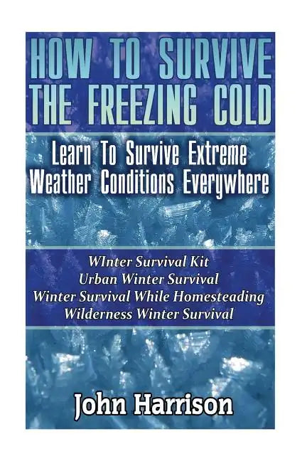 How To Survive The Freezing Cold: Learn To Survive Extreme Weather Conditions Everywhere: (Prepper's Guide, Survival Guide, Alternative Medicine, Emer - Paperback