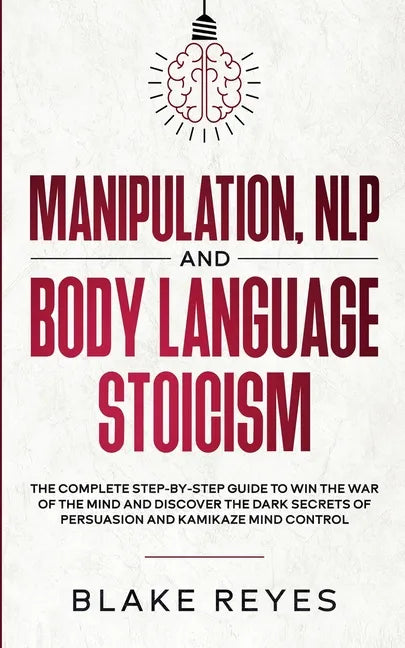 Manipulation, NLP and Body Language Stoicism: The Complete Step-by-Step Guide to Win the War of the Mind and Discover the Dark Secrets of Persuasion a - Paperback