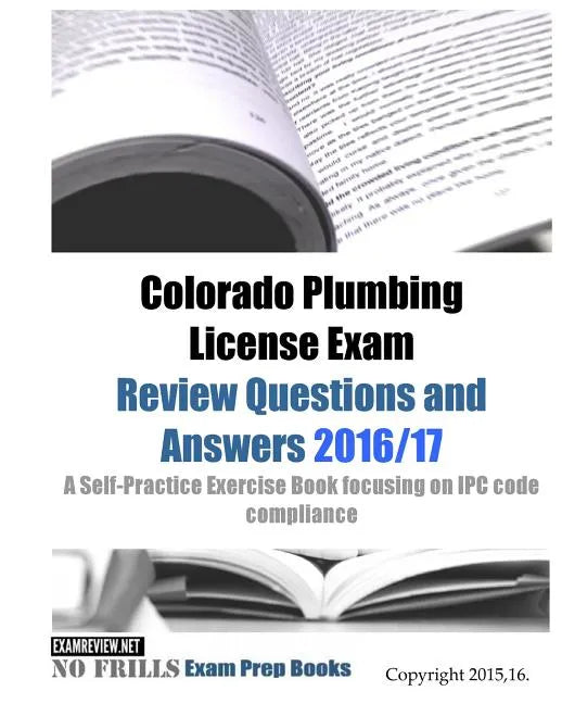 Colorado Plumbing License Exam Review Questions and Answers 2016/17: A Self-Practice Exercise Book focusing on IPC code compliance - Paperback