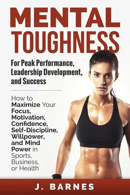 Mental Toughness for Peak Performance, Leadership Development, and Success: How to Maximize Your Focus, Motivation, Confidence, Self-Discipline, Willp - Paperback