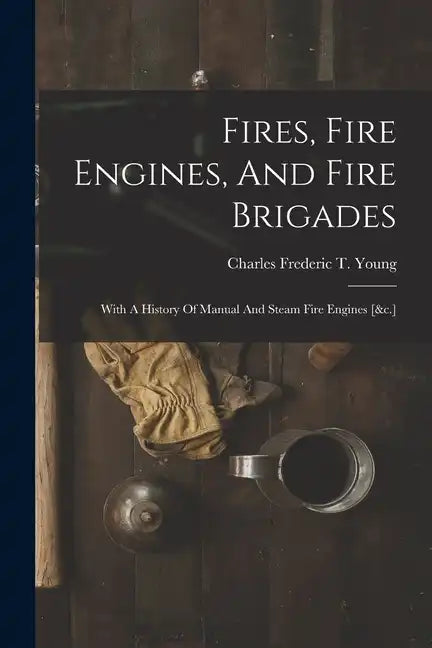 Fires, Fire Engines, And Fire Brigades: With A History Of Manual And Steam Fire Engines [&c.] - Paperback