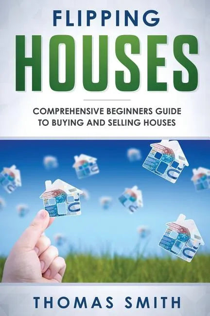 Flipping Houses: Comprehensive Beginner's Guide to Buying and Selling Houses - Paperback