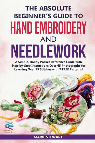 The Absolute Beginner's Guide to Hand Embroidery and Needlework: A Simple, Handy Pocket Reference Guide with Step-by-Step Instructions Over 65 Photogr - Paperback