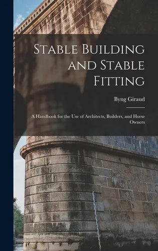 Stable Building and Stable Fitting: A Handbook for the use of Architects, Builders, and Horse Owners - Hardcover