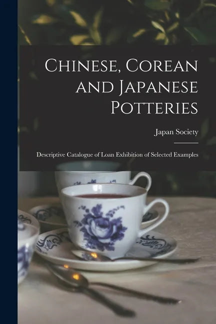 Chinese, Corean and Japanese Potteries: Descriptive Catalogue of Loan Exhibition of Selected Examples - Paperback