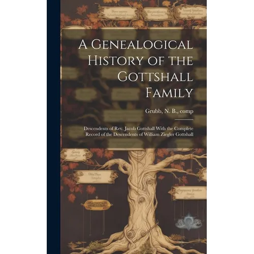 A Genealogical History of the Gottshall Family: Descendents of Rev. Jacob Gottshall With the Complete Record of the Descendents of William Ziegler Got - Hardcover