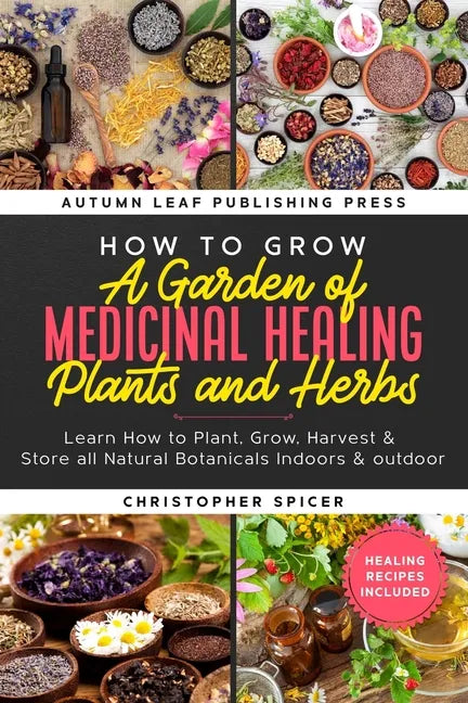 How to Grow a Garden of Medicinal Healing Plants and Herbs: Learn How to Plant, Grow, Harvest & Store all Natural Botanicals Indoors & outdoor - Paperback
