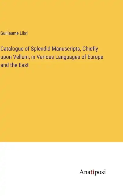 Catalogue of Splendid Manuscripts, Chiefly upon Vellum, in Various Languages of Europe and the East - Hardcover