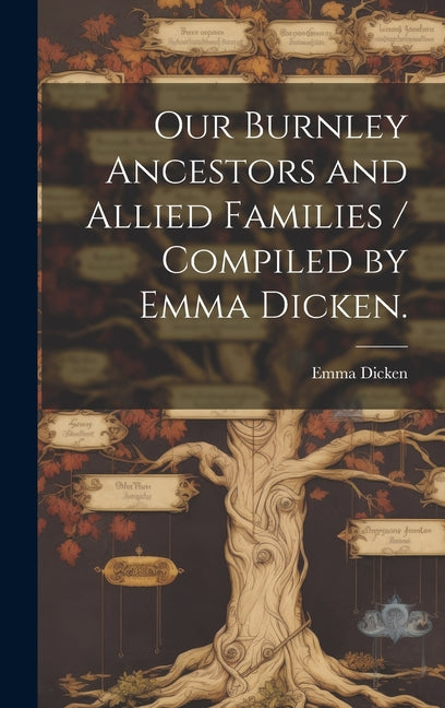 Our Burnley Ancestors and Allied Families / Compiled by Emma Dicken. - Hardcover