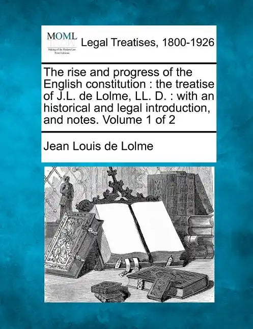 The rise and progress of the English constitution: the treatise of J.L. de Lolme, LL. D.: with an historical and legal introduction, and notes. Volume - Paperback