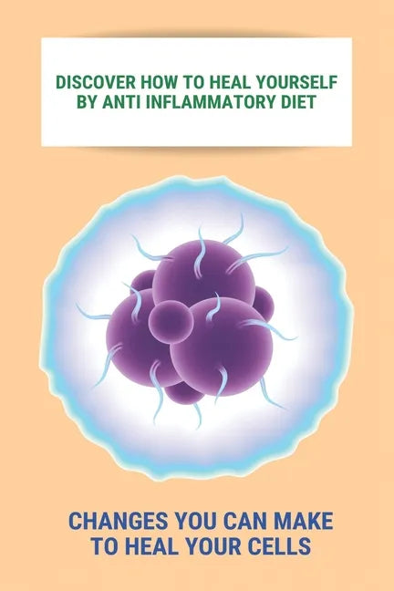 Discover How To Heal Yourself By Anti Inflammatory Diet: Changes You Can Make To Heal Your Cells: Anti Inflammatory Diet What Not To Eat - Paperback
