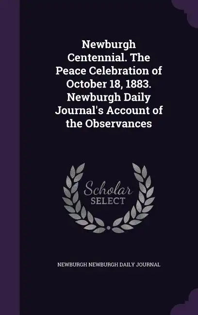 Newburgh Centennial. The Peace Celebration of October 18, 1883. Newburgh Daily Journal's Account of the Observances - Hardcover