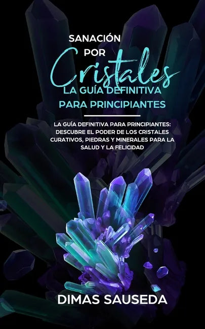 Sanación por Cristales - La guía definitiva para principiantes: Descubre el poder de los cristales curativos, piedras y minerales para la salud y la f - Paperback