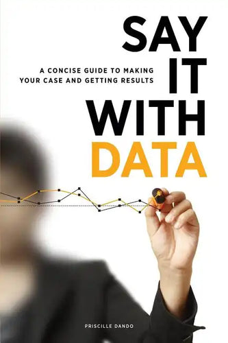 Say It with Data: A Concise Guide to Making Your Case and Getting Results - Paperback