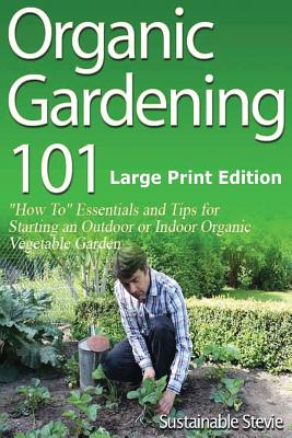 Organic Gardening 101 (Large Print Edition): ?How To? Essentials and Tips for Starting an Outdoor or Indoor Organic Vegetable Garden - Paperback