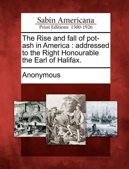 The Rise and Fall of Pot-Ash in America: Addressed to the Right Honourable the Earl of Halifax. - Paperback