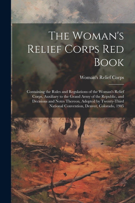 The Woman's Relief Corps Red Book: Containing the Rules and Regulations of the Woman's Relief Corps, Auxiliary to the Grand Army of the Republic, and - Paperback