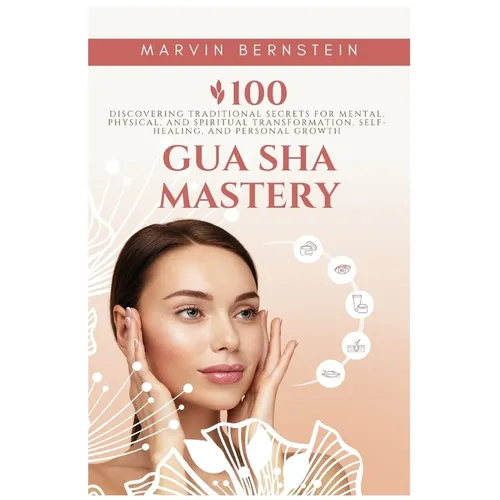 Gua Sha Mastery: Discovering Traditional Secrets for Mental, Physical, and Spiritual Transformation, Self-Healing, and Personal Growth - Paperback