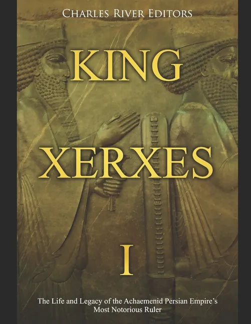 King Xerxes I: The Life and Legacy of the Achaemenid Persian Empire's Most Notorious Ruler - Paperback