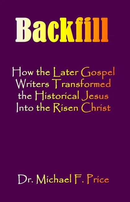 Backfill: How the Later Gospel Writers Transformed the Historical Jesus into the Risen Christ - Paperback