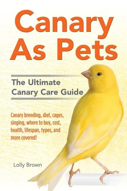 Canary As Pets: Canary breeding, diet, cages, singing, where to buy, cost, health, lifespan, types, and more covered! The Ultimate Canary Care Guide - Paperback
