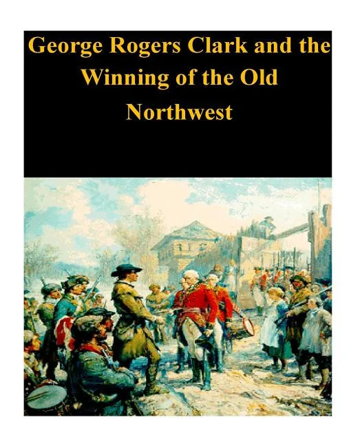 George Rogers Clark and the Winning of the Old Northwest - Paperback