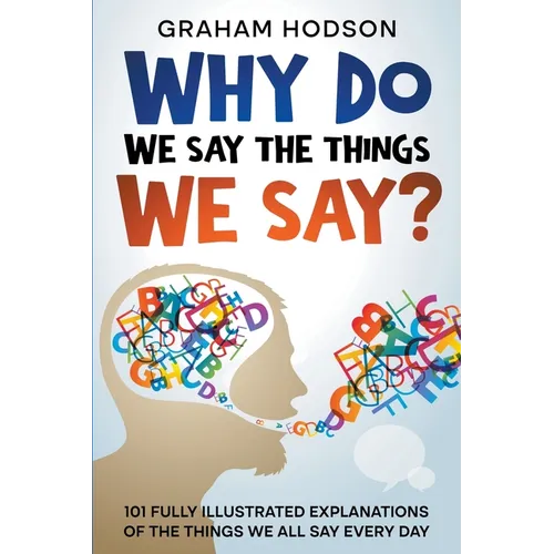 Why Do We Say The Things We Say? 101 Fully Illustrated Explanations of the Things We All Say Every Day - Paperback