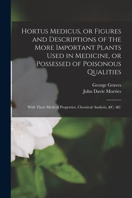 Hortus Medicus, or Figures and Descriptions of the More Important Plants Used in Medicine, or Possessed of Poisonous Qualities; With Their Medical Pro - Paperback