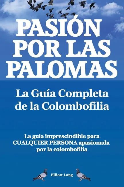 Pasion Por Las Palomas. La Guia Completa de La Colombofilia/ La Guia Imprescindible Para Cualquier Persona Apasionada Por La Colombofilia. - Paperback